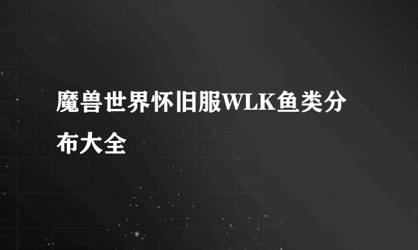 魔兽世界怀旧服WLK鱼类分布大全