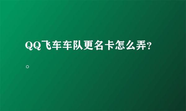 QQ飞车车队更名卡怎么弄？。