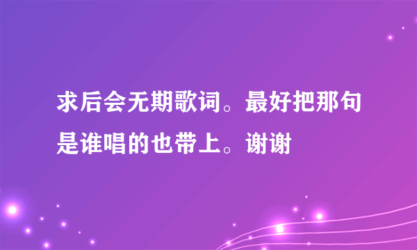 求后会无期歌词。最好把那句是谁唱的也带上。谢谢