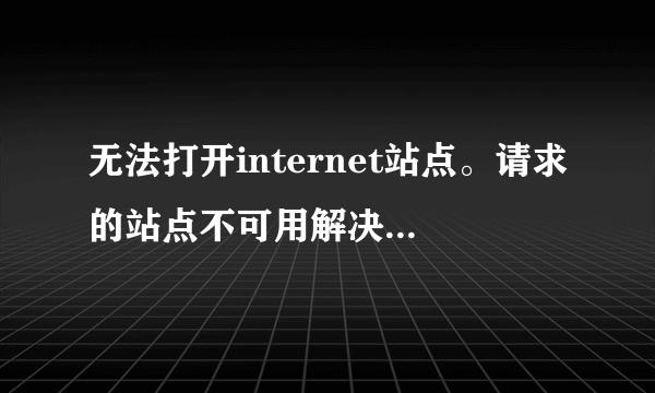 无法打开internet站点。请求的站点不可用解决方法~？