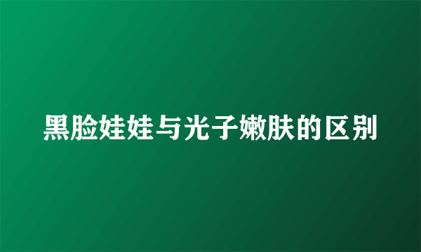 黑脸娃娃与光子嫩肤的区别