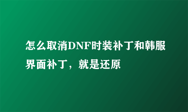 怎么取消DNF时装补丁和韩服界面补丁，就是还原