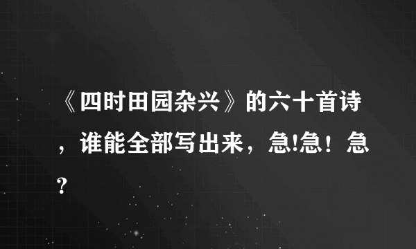 《四时田园杂兴》的六十首诗，谁能全部写出来，急!急！急？