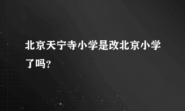 北京天宁寺小学是改北京小学了吗？