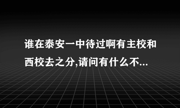 谁在泰安一中待过啊有主校和西校去之分,请问有什么不一样啊!!!!