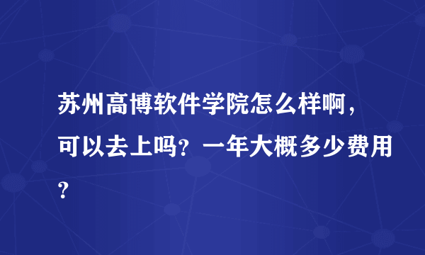 苏州高博软件学院怎么样啊，可以去上吗？一年大概多少费用？