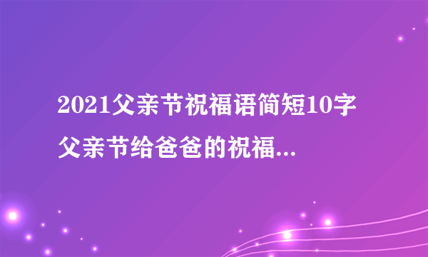 2021父亲节祝福语简短10字 父亲节给爸爸的祝福语简短10个字