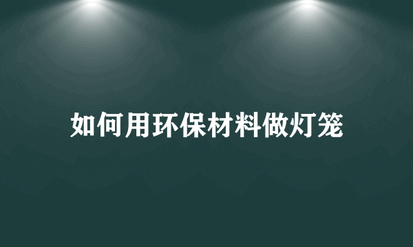 如何用环保材料做灯笼