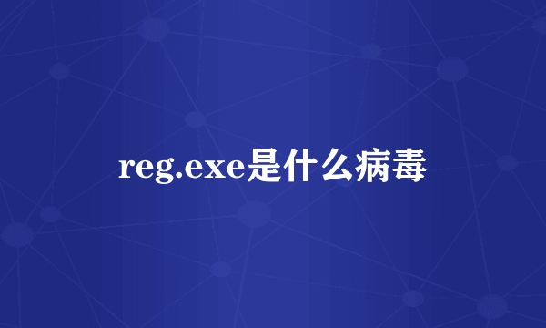 reg.exe是什么病毒