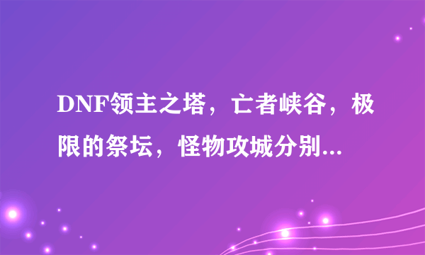 DNF领主之塔，亡者峡谷，极限的祭坛，怪物攻城分别开放的时间是多少？