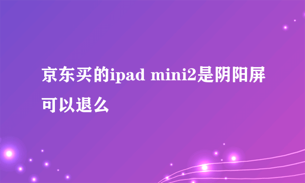 京东买的ipad mini2是阴阳屏可以退么