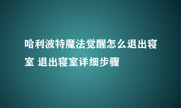 哈利波特魔法觉醒怎么退出寝室 退出寝室详细步骤