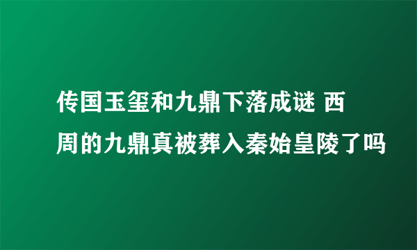 传国玉玺和九鼎下落成谜 西周的九鼎真被葬入秦始皇陵了吗