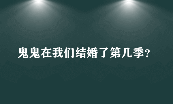 鬼鬼在我们结婚了第几季？