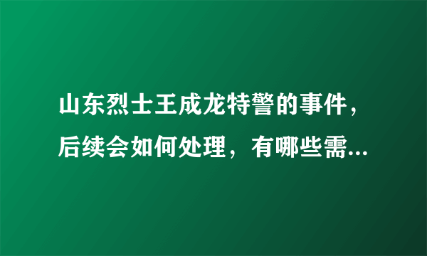 山东烈士王成龙特警的事件，后续会如何处理，有哪些需要反思的地方？