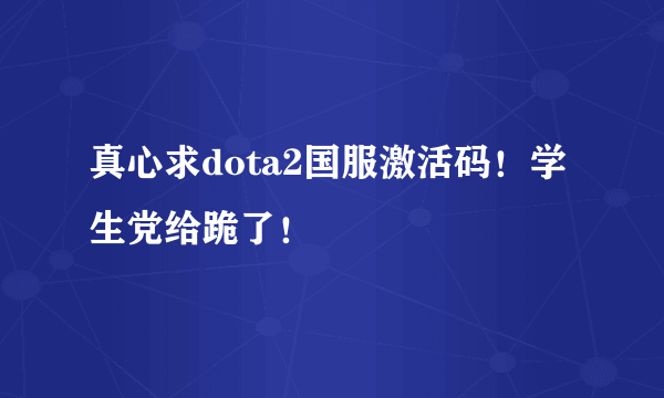 真心求dota2国服激活码！学生党给跪了！