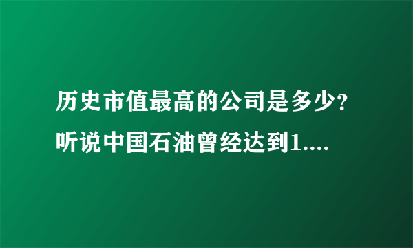 历史市值最高的公司是多少？听说中国石油曾经达到1.1万亿美元，不知道是不是最高的？