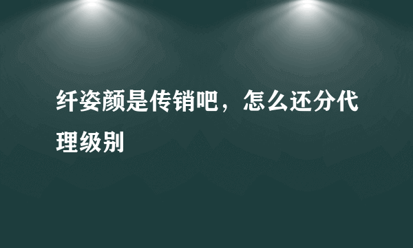 纤姿颜是传销吧，怎么还分代理级别