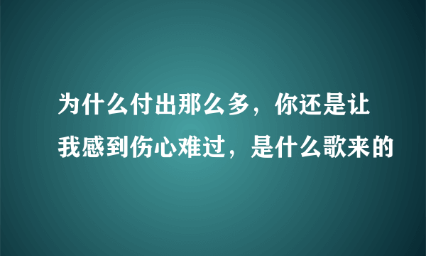 为什么付出那么多，你还是让我感到伤心难过，是什么歌来的