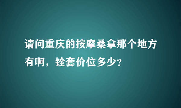 请问重庆的按摩桑拿那个地方有啊，铨套价位多少？