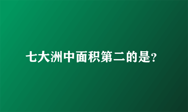 七大洲中面积第二的是？