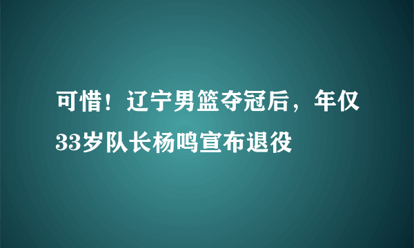 可惜！辽宁男篮夺冠后，年仅33岁队长杨鸣宣布退役