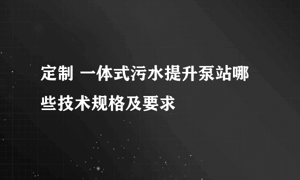 定制 一体式污水提升泵站哪些技术规格及要求