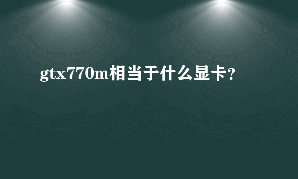 gtx770m相当于什么显卡？