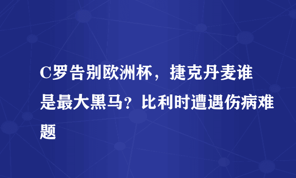 C罗告别欧洲杯，捷克丹麦谁是最大黑马？比利时遭遇伤病难题