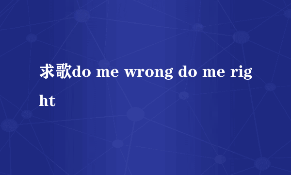 求歌do me wrong do me right