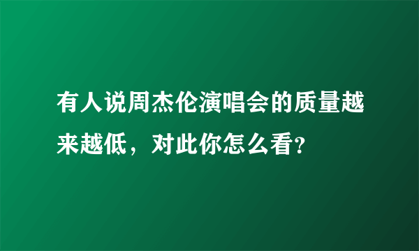 有人说周杰伦演唱会的质量越来越低，对此你怎么看？