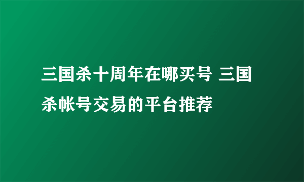 三国杀十周年在哪买号 三国杀帐号交易的平台推荐