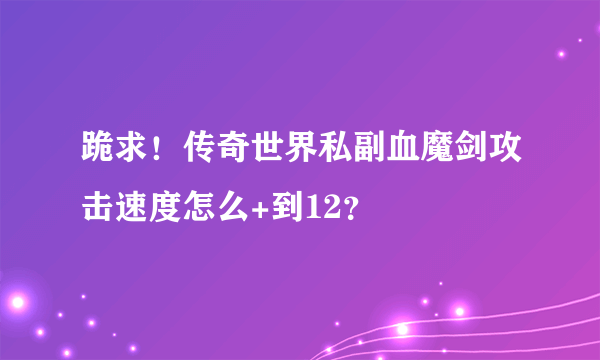 跪求！传奇世界私副血魔剑攻击速度怎么+到12？