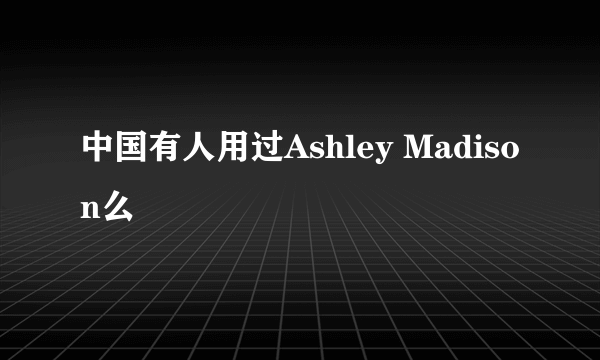 中国有人用过Ashley Madison么