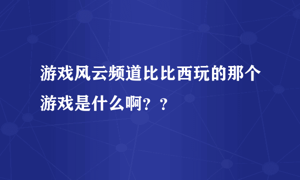 游戏风云频道比比西玩的那个游戏是什么啊？？