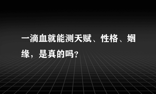 一滴血就能测天赋、性格、姻缘，是真的吗？