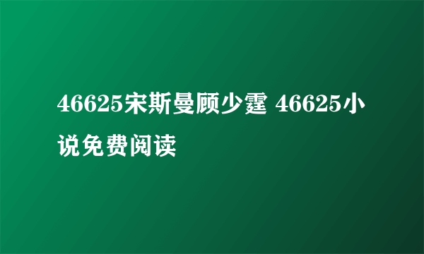 46625宋斯曼顾少霆 46625小说免费阅读