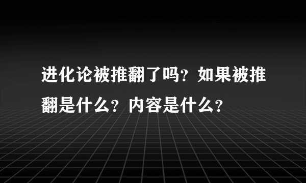 进化论被推翻了吗？如果被推翻是什么？内容是什么？