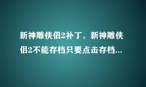 新神雕侠侣2补丁，新神雕侠侣2不能存档只要点击存档游戏就会关闭所有进程全都