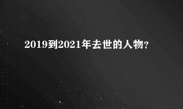 2019到2021年去世的人物？