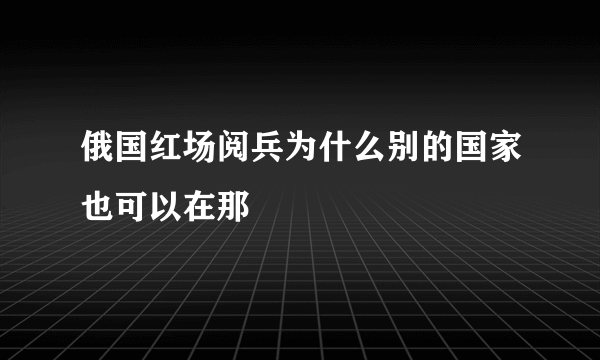 俄国红场阅兵为什么别的国家也可以在那