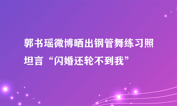 郭书瑶微博晒出钢管舞练习照坦言“闪婚还轮不到我”