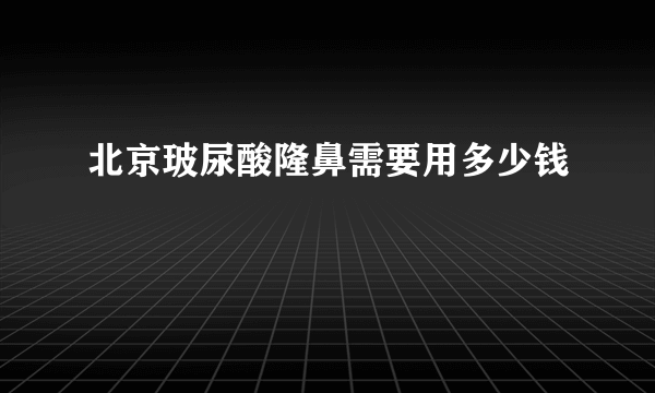 北京玻尿酸隆鼻需要用多少钱