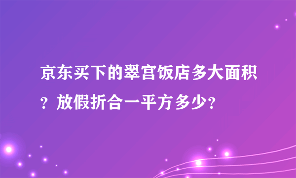 京东买下的翠宫饭店多大面积？放假折合一平方多少？