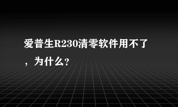 爱普生R230清零软件用不了，为什么？