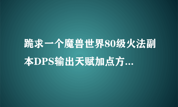 跪求一个魔兽世界80级火法副本DPS输出天赋加点方法最好有图的详细的，顺便帮忙讲下输出手法，谢谢。