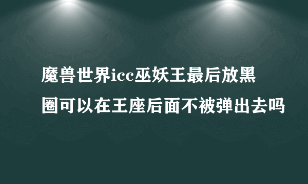 魔兽世界icc巫妖王最后放黑圈可以在王座后面不被弹出去吗