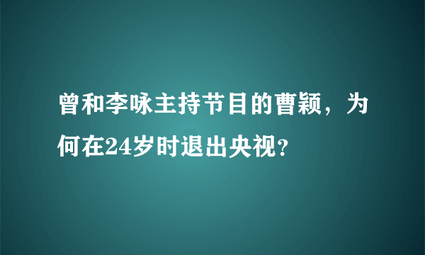 曾和李咏主持节目的曹颖，为何在24岁时退出央视？