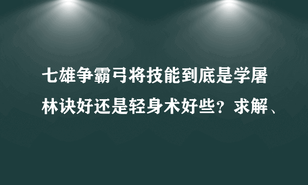 七雄争霸弓将技能到底是学屠林诀好还是轻身术好些？求解、