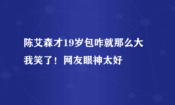 陈艾森才19岁包咋就那么大 我笑了！网友眼神太好